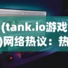 (tank.io游戏)网络热议：热门游戏社区TANK联盟真的宣告关服了吗？原因何在？