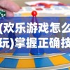 (欢乐游戏怎么玩)掌握正确技巧，教你如何轻松打出欢乐游戏人combo，尽享游戏快乐