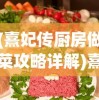 (熹妃传厨房做菜攻略详解)熹妃传厨房攻略：解锁烹饪新技能，让你在游戏中傲视群雄
