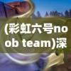 (彩虹六号noob team)深度解析：彩虹六号Montage的战术应用与优势在实战中的体现