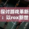 探讨游戏革新：以rox新世代诖生资料库为核心，揭示电子竞技行业的未来发展趋势