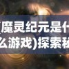 (魔灵纪元是什么游戏)探索秘密的魔灵纪元：揭秘旧世界入口如何在神秘古堡中打开