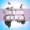 (消失的轨迹官网)追寻消失的轨迹921服：一次全新的游戏体验在新开服中诞生