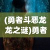 (勇者斗恶龙 龙之谜)勇者斗恶龙：龙之幻想——探索与勇气并存的冒险世界观