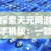 探索天元网游手机版：一款怎样的移动游戏引领全新玩家体验的深度解析