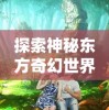 探索神秘东方奇幻世界：哪款手机软件有《三生三誓青丘传》游戏体验