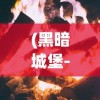 (黑暗城堡-暗黑)探索《暗黑4》黑暗城堡奖励系统：闯关冒险，未知财富等你挖掘