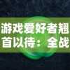 游戏爱好者翘首以待：全战王者什么时候上线？最新消息来了，详细解读时间表和期待功能