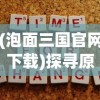 (泡面三国官网下载)探寻原因：泡面三国突然下架背后的市场策略和玩家反馈影响