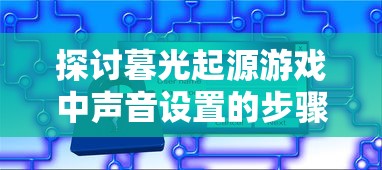 探讨暮光起源游戏中声音设置的步骤与技巧：从基础设置到高级调整的全方位解析