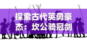 探索古代英勇豪杰：坎公骑冠剑的历史考察及其在中国传统武侠文化中的影响研究