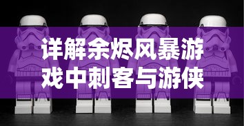 详解余烬风暴游戏中刺客与游侠角色比较：技能、装备和战斗策略哪个更优秀？