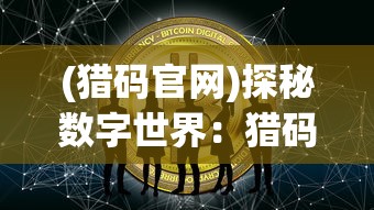 (猎码官网)探秘数字世界：猎码计划BT版全面升级，开启全新体验之旅