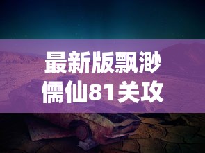 最新版飘渺儒仙81关攻略揭秘：深度剖析解密通关策略及战斗技巧，帮你轻松战胜挑战