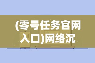 (零号任务官网入口)网络沉寂如夜，公众关注的零号任务为何突然消声匿迹？