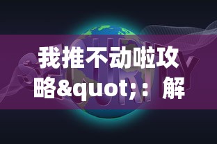 我推不动啦攻略"：解析游戏关卡难题，提供有效策略，帮助玩家逐步突破困境的全面攻略