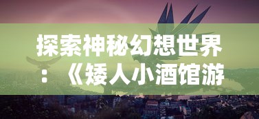 探索神秘幻想世界：《矮人小酒馆游戏》中的策略经营与角色扮演深度结合