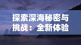 探索深海秘密与挑战：全新体验在黎明之海官方网站等待你的发现与冒险