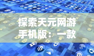 探索天元网游手机版：一款怎样的移动游戏引领全新玩家体验的深度解析