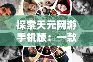 探索天元网游手机版：一款怎样的移动游戏引领全新玩家体验的深度解析