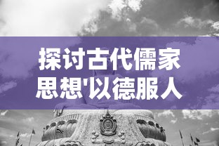 探讨古代儒家思想'以德服人'的含义及其在现代社会人际关系中的应用作用