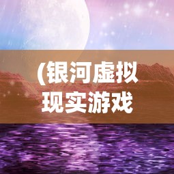 (银河虚拟现实游戏)探索虚拟共享空间：银河境界线UID背后的科技与创新世界