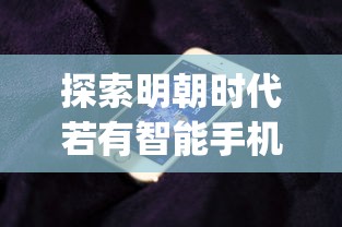 探索明朝时代若有智能手机，人们能否进行游戏娱乐的可能性和影响".