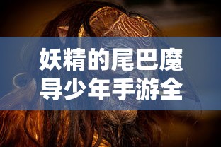 妖精的尾巴魔导少年手游全新版本上线，引领玩家进入令人神往的魔法世界