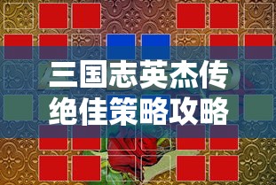 三国志英杰传绝佳策略攻略：如何有效运用英雄技能和阵型进行战略布局的专业解析