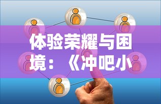 体验荣耀与困境：《冲吧小兵》让我们了解更多关于战略与合作的小游戏含义