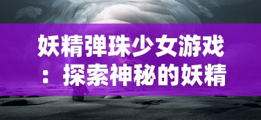 妖精弹珠少女游戏：探索神秘的妖精世界，结合精妙策略，感受刺激的创造力与竞技场对决