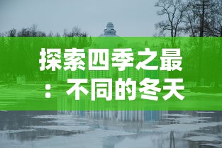 探索四季之最：不同的冬天图文攻略，体验世界各地别样的冬季魅力与文化风情