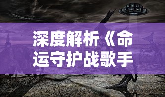 深度解析《命运守护战歌手游》：以战争和希望为主题，追溯英雄的命运与荣耀