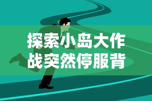 探索小岛大作战突然停服背后的原因：是技术故障还是运营问题？