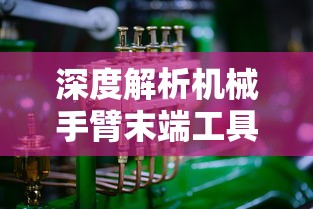 深度解析机械手臂末端工具翻译如何影响其精度和效率：行业应用与技术创新