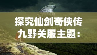 新仙剑奇侠传之挥剑问情：诠释不老经典极致重现，情感纠葛唤醒古风仙侠内心深处回响