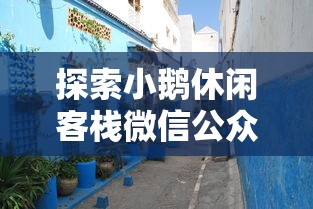 探索小鹅休闲客栈微信公众号：精致旅行体验与一站式住宿信息服务的完美融合