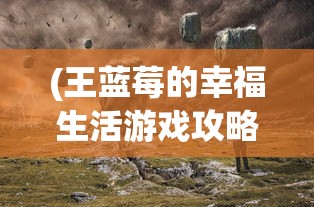 (王蓝莓的幸福生活游戏攻略)探索幸福生活之门：王蓝莓的游戏人生究竟隐藏了何种奥秘?