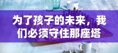 为了孩子的未来，我们必须守住那座塔：0.1折的生存挑战，颠覆危机，坚守希望之光