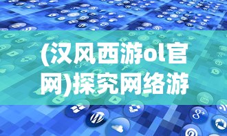 (汉风西游ol官网)探究网络游戏史册：汉风西游OL何时与游戏市场见面？