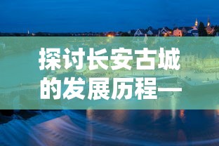 探讨长安古城的发展历程—以'长安不是一天建成的无敌版'为例，诠释时光的积淀与历史的沉淀是城市逐渐成为无敌版的关键要素