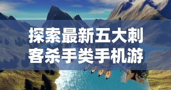 探索最新五大刺客杀手类手机游戏：深度挖掘其中难忘任务，揭秘它们独特的玩法和引人入胜的故事线