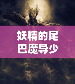 妖精的尾巴魔导少年手游评测，魔法世界中的战斗策略与人物培养技巧