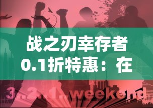 战之刃幸存者0.1折特惠：在残酷生存竞赛中砥砺前行，探索角色扮演新篇章的深度挑战