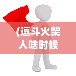 (逗斗火柴人啥时候上线)详细探讨：逗斗火柴人无法游玩背后隐藏的原因和解决方案分析