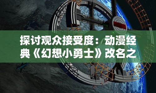 探讨观众接受度：动漫经典《幻想小勇士》改名之后的新名称及其背后的商业策略分析