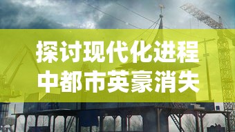 探讨现代化进程中都市英豪消失的现象：传统英雄主义的衰落还是都市价值观的改变？”