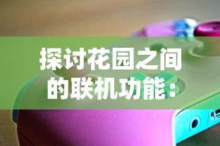 探讨花园之间的联机功能：游戏体验的新突破还是玩家期望的痛点?