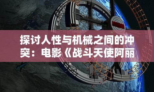 探讨人性与机械之间的冲突：电影《战斗天使阿丽塔》的深度解析