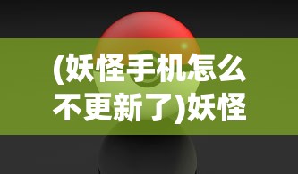 (妖怪手机怎么不更新了)妖怪手机更名揭秘：新加入的技术元素改变了什么？